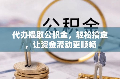 滨海代办提取公积金，轻松搞定，让资金流动更顺畅