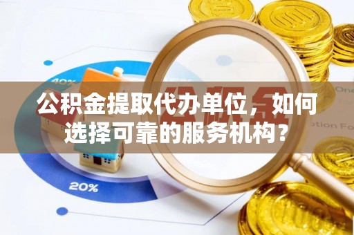 滨海公积金提取代办单位，如何选择可靠的服务机构？