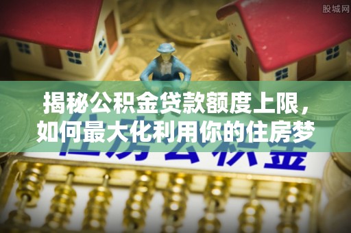 滨海揭秘公积金贷款额度上限，如何最大化利用你的住房梦想资金？