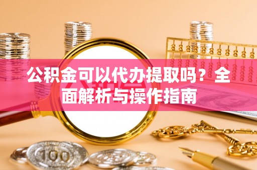 滨海公积金可以代办提取吗？全面解析与操作指南
