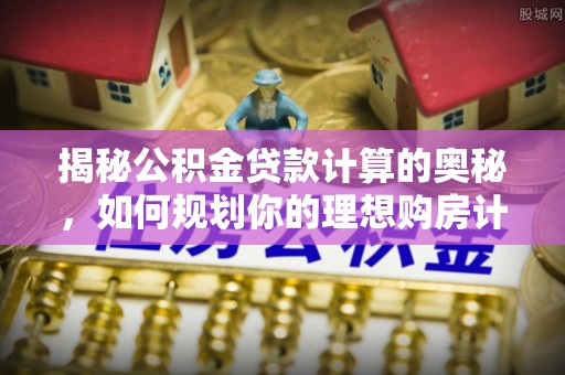 滨海揭秘公积金贷款计算的奥秘，如何规划你的理想购房计划