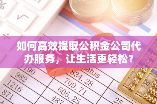 滨海如何高效提取公积金公司代办服务，让生活更轻松？