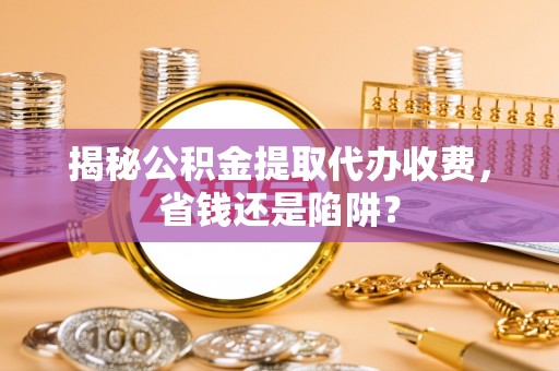 滨海揭秘公积金提取代办收费，省钱还是陷阱？