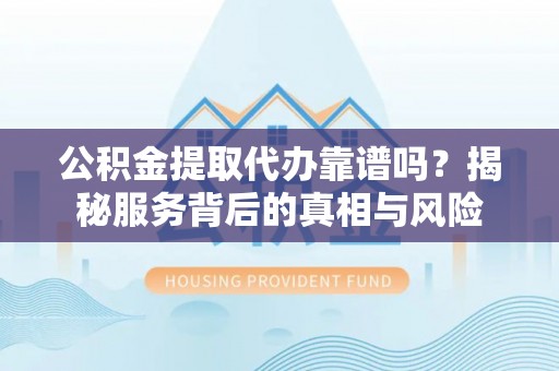 滨海公积金提取代办靠谱吗？揭秘服务背后的真相与风险