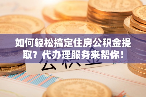 滨海如何轻松搞定住房公积金提取？代办理服务来帮你！