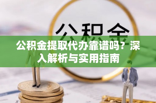 滨海公积金提取代办靠谱吗？深入解析与实用指南