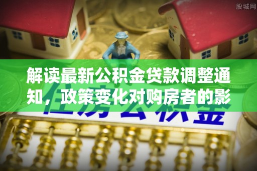 滨海解读最新公积金贷款调整通知，政策变化对购房者的影响与应对策略