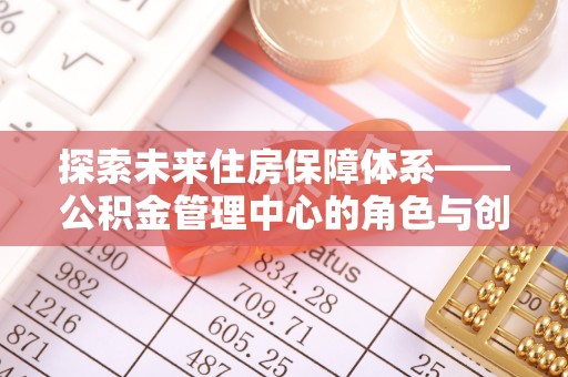 滨海探索未来住房保障体系——公积金管理中心的角色与创新