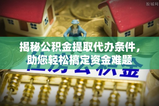 滨海揭秘公积金提取代办条件，助您轻松搞定资金难题