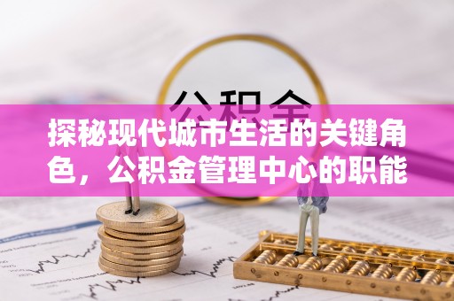 滨海探秘现代城市生活的关键角色，公积金管理中心的职能与影响