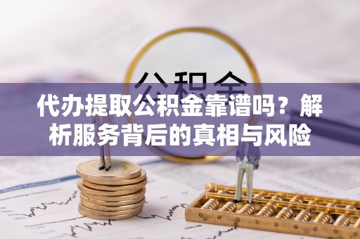 滨海代办提取公积金靠谱吗？解析服务背后的真相与风险