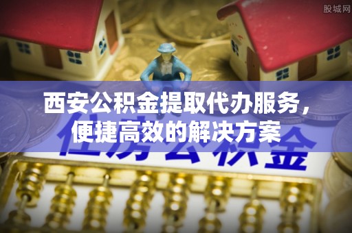 滨海西安公积金提取代办服务，便捷高效的解决方案