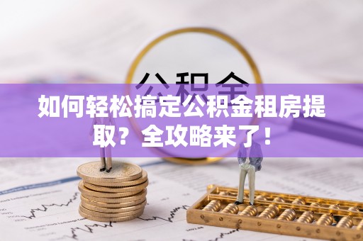 滨海如何轻松搞定公积金租房提取？全攻略来了！