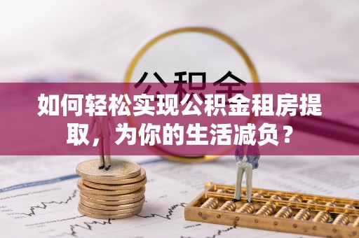 滨海如何轻松实现公积金租房提取，为你的生活减负？
