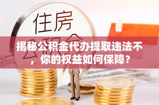 滨海揭秘公积金代办提取违法不，你的权益如何保障？