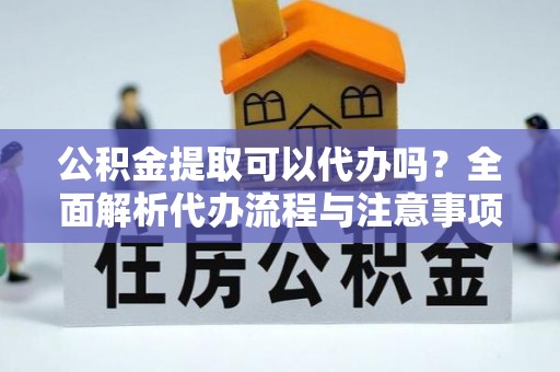 滨海公积金提取可以代办吗？全面解析代办流程与注意事项