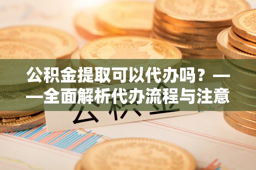 滨海公积金提取可以代办吗？——全面解析代办流程与注意事项
